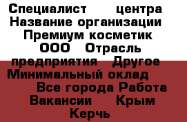 Специалист Call-центра › Название организации ­ Премиум косметик, ООО › Отрасль предприятия ­ Другое › Минимальный оклад ­ 20 000 - Все города Работа » Вакансии   . Крым,Керчь